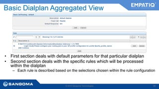 Basic Dialplan Aggregated View 
• First section deals with default parameters for that particular dialplan 
• Second section deals with the specific rules which will be processed 
within the dialplan 
– Each rule is described based on the selections chosen within the rule configuration 
© 2014 Sangoma Technologies 88 
 