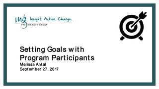 Set t ing Goals w it h
Program Part icipant s
Melissa Ant al
Sept ember 27, 2017
 