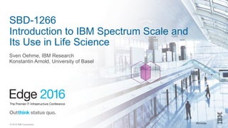 #ibmedge© 2016 IBM Corporation
SBD-1266
Introduction to IBM Spectrum Scale and
Its Use in Life Science
Sven Oehme, IBM Research
Konstantin Arnold, University of Basel
 