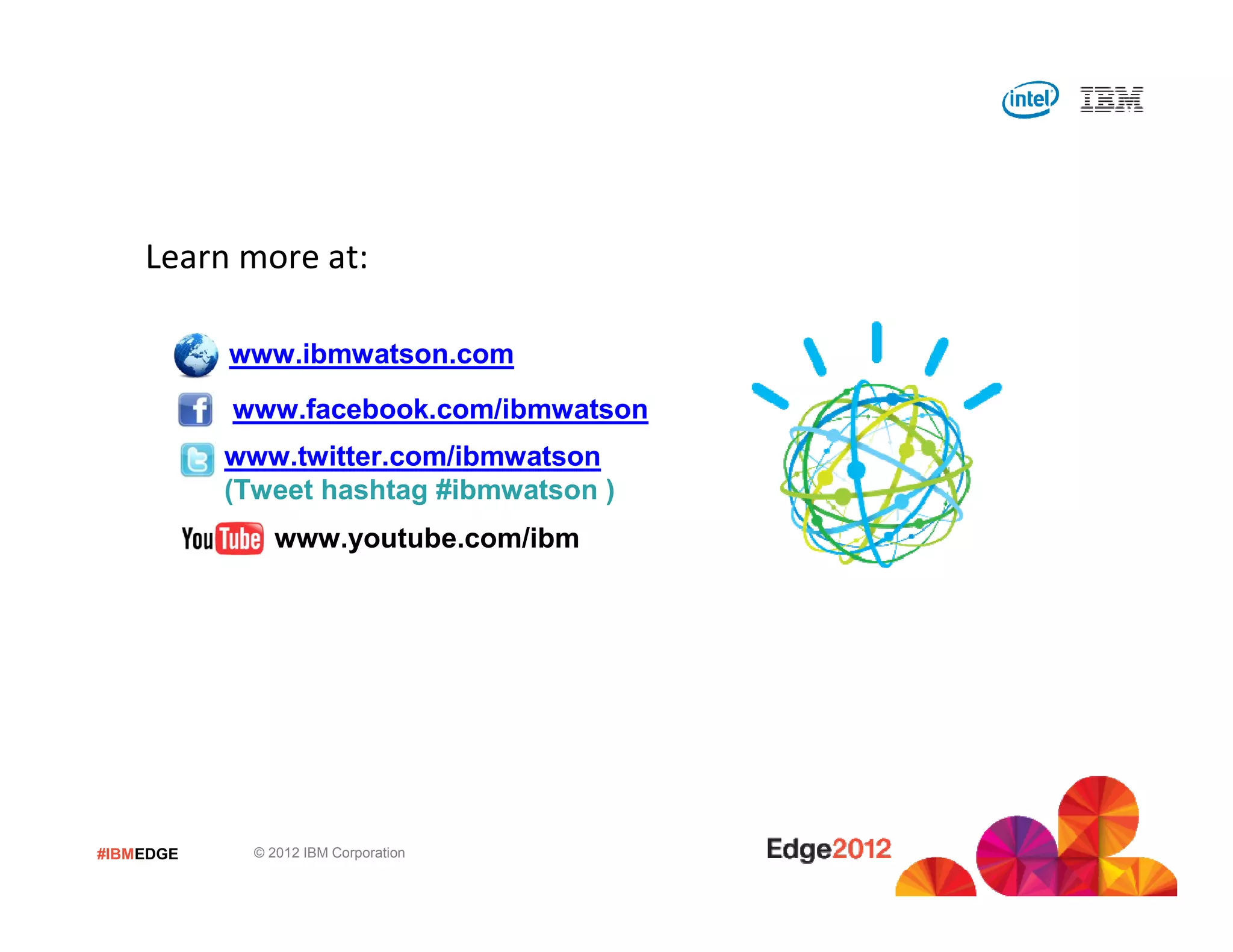 Learn more at:

           www.ibmwatson.com
           www.facebook.com/ibmwatson
           www.twitter.com/ibmwatson
           (Tweet hashtag #ibmwatson )
               www.youtube.com/ibm




                See Watson in action at an IBM Lab, Briefing
                    Center or Analytics Solution Center
#IBMEDGE     © 2012 IBM Corporation
 