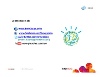 Learn more at:

           www.ibmwatson.com
           www.facebook.com/ibmwatson
           www.twitter.com/ibmwatson
           (Tweet hashtag #ibmwatson )
               www.youtube.com/ibm




                See Watson in action at an IBM Lab, Briefing
                    Center or Analytics Solution Center
#IBMEDGE     © 2012 IBM Corporation
 