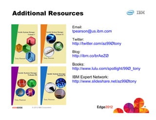 Additional Resources

                                     Email:
                                     tpearson@us.ibm.com

                                     Twitter:
                                     http://twitter.com/az99Øtony

                                     Blog:
                                     http://ibm.co/brAeZØ

                                     Books:
                                     http://www.lulu.com/spotlight/99Ø_tony

                                     IBM Expert Network:
                                     http://www.slideshare.net/az99Øtony




                                                                              44
 #IBMEDGE   © 2012 IBM Corporation
44
 