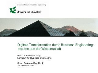 Digitale Transformation durch Business Engineering: 
Impulse aus der Wissenschaft 
Prof. Dr. Reinhard Jung 
Lehrstuhl für Business Engineering 
Smart Business Day 2014 
27. Oktober 2014 
 