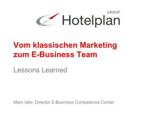 Vom klassischen Marketing 
zum E-Business Team 
Lessons Learned 
Marc Isler, Director E-Business Competence Center 
 