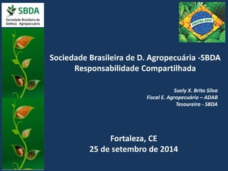 Sociedade Brasileira de D. Agropecuária -SBDA 
Responsabilidade Compartilhada 
Fiscal E. Agropecuário – ADAB 
Fortaleza, CE 
Suely X. Brito Silva 
Tesoureira - SBDA 
25 de setembro de 2014 
 