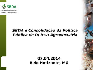 07.04.2014
Belo Hotizonte, MG
SBDA e Consolidação da Política
Pública de Defesa Agropecuária
 