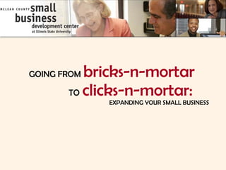 GOING FROM   bricks-n-mortar   TO   clicks-n-mortar: EXPANDING YOUR SMALL BUSINESS 