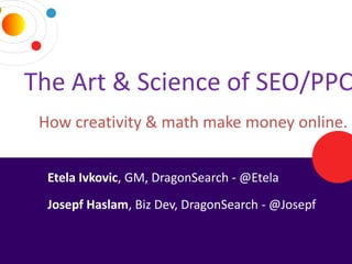 The Art & Science of SEO/PPC
    How creativity & math make money online.


      Etela Ivkovic, GM, DragonSearch - @Etela
      Josepf Haslam, Biz Dev, DragonSearch - @Josepf


5/18/2012                           DRAGONSEARCH MARKETING I May 2012   1
 