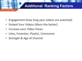 Company name
Additional Ranking Factors
• Engagement (how long your videos are watched).
• Embed Your Videos (More the better)
• Increase your Video Views
• Likes, Favorites, Playlist, Comments
• Strength & Age of Channel
Blazin Multimedia
 