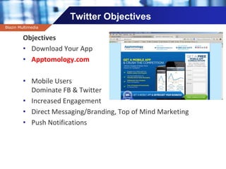 Company name
Twitter Objectives
Objectives
• Download Your App
• Apptomology.com
• Mobile Users
Dominate FB & Twitter
• Increased Engagement
• Direct Messaging/Branding, Top of Mind Marketing
• Push Notifications
Blazin Multimedia
 