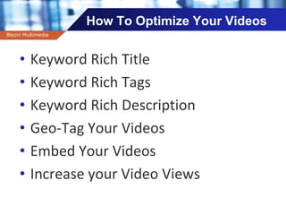 Company name
How To Optimize Your Videos
• Keyword Rich Title
• Keyword Rich Tags
• Keyword Rich Description
• Geo-Tag Your Videos
• Embed Your Videos
• Increase your Video Views
Blazin Multimedia
 