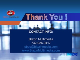 Company
LOGO
www.BlazinMultimedia.com
CONTACT INFO:
Blazin Multimedia
732-926-9417
sbdc@blazinmedia.com
www.BlazinMultimedia.com
 