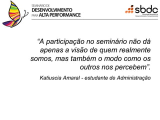 “A participação no seminário não dá
   apenas a visão de quem realmente
somos, mas também o modo como os
                outros nos percebem”.
  Katiuscia Amaral - estudante de Administração
 