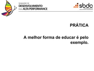 PRÁTICA

A melhor forma de educar é pelo
                      exemplo.
 