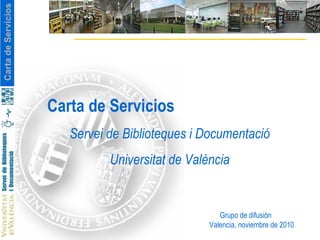 Carta de Servicios Servei de Biblioteques i Documentació Universitat de València Grupo de difusión Valencia, noviembre de 2010 