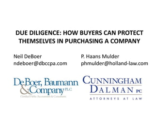 DUE DILIGENCE: HOW BUYERS CAN PROTECT
THEMSELVES IN PURCHASING A COMPANY
Neil DeBoer
ndeboer@dbccpa.com
P. Haans Mulder
phmulder@holland-law.com
 