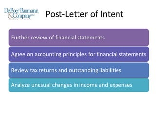 Post-Letter of Intent
Further review of financial statements
Agree on accounting principles for financial statements
Review tax returns and outstanding liabilities
Analyze unusual changes in income and expenses
 