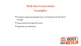 Web Site Convention
Examples
 Navigation appearing along the top or running down the left side of
the page
 Logo located in the upper left corner
 Hyperlinks are underlined
 