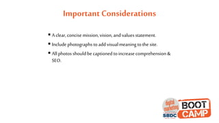 Important Considerations
 A clear, concise mission, vision, and values statement.
 Include photographs to add visualmeaning to the site.
 All photos should be captioned to increase comprehension &
SEO.
 