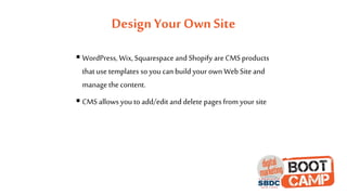 Design Your Own Site
 WordPress, Wix, Squarespace and Shopify are CMS products
that use templates so you can build your own WebSite and
manage the content.
 CMS allows you to add/edit and delete pages from your site
 