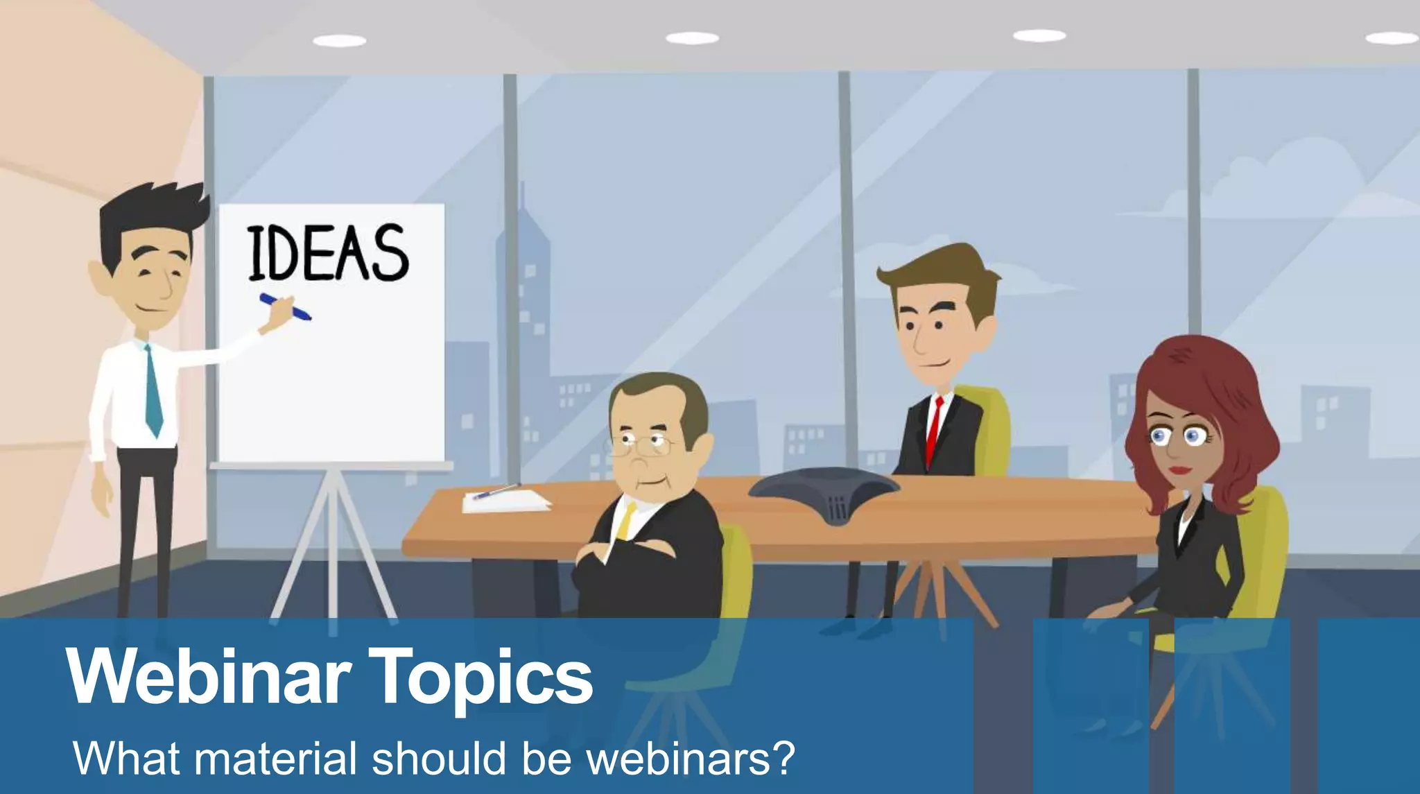 Webinar Topics
What material should be webinars?
 