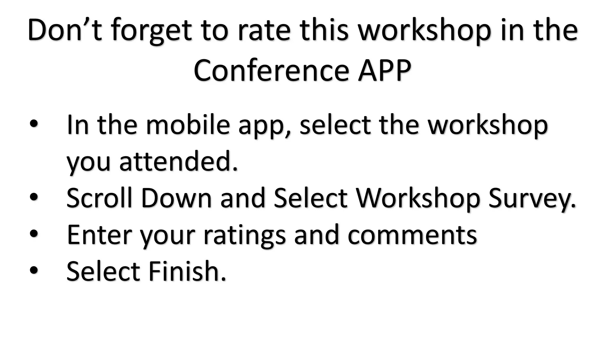 • In the mobile app, select the workshop
you attended.
• Scroll Down and Select Workshop Survey.
• Enter your ratings and comments
• Select Finish.
Don’t forget to rate this workshop in the
Conference APP
 