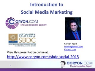 1
Introduction to
Social Media Marketing
View this presentation online at:
http://www.coryon.com/sbdc-social-2015
Coryon Redd
coryon@gmail.com
Coryon.com
 