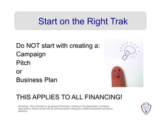 Start on the Right Trak
Do NOT start with creating a:
Campaign
Pitch
or
Business Plan
THIS APPLIES TO ALL FINANCING!
Discl...