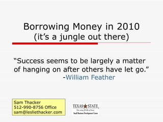 Borrowing Money in 2010 (it’s a jungle out there) “ Success seems to be largely a matter of hanging on after others have let go.”   - William Feather Sam Thacker 512-990-8756 Office [email_address] 