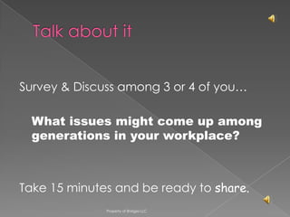 Survey & Discuss among 3 or 4 of you…

  What issues might come up among
  generations in your workplace?



Take 15 minutes and be ready to share.
              Property of Bridges LLC
 