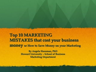 Top 10 MARKETING MISTAKES that cost your business money  or How to Save Money on your Marketing By Angela Hausman, PhD Howard University – School of Business Marketing Department 