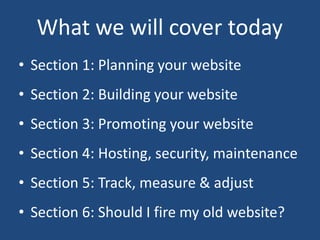 • Section 1: Planning your website
• Section 2: Building your website
• Section 3: Promoting your website
• Section 4: Hosting, security, maintenance
What we will cover today
• Section 5: Track, measure & adjust
• Section 6: Should I fire my old website?
 