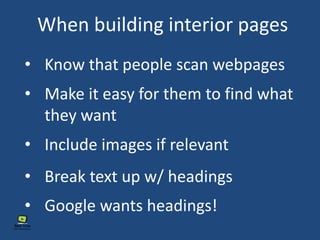 When building interior pages
• Google wants headings!
• Know that people scan webpages
• Include images if relevant
• Break text up w/ headings
• Make it easy for them to find what
they want
 