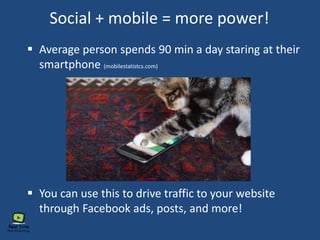 Social + mobile = more power!
 Average person spends 90 min a day staring at their
smartphone (mobilestatistcs.com)
 You can use this to drive traffic to your website
through Facebook ads, posts, and more!
 