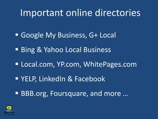 Important online directories
 Google My Business, G+ Local
 Bing & Yahoo Local Business
 Local.com, YP.com, WhitePages.com
 YELP, LinkedIn & Facebook
 BBB.org, Foursquare, and more …
 