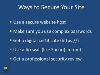 Ways to Secure Your Site
 Use a secure website host
 Make sure you use complex passwords
 Get a digital certificate (https://)
 Use a firewall (like Sucuri) in front
 Get a professional security review
 