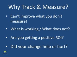 Why Track & Measure?
• Can’t improve what you don’t
measure!
• What is working / What does not?
• Are you getting a positive ROI?
• Did your change help or hurt?
 
