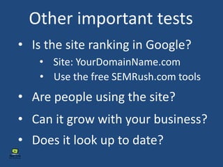 Other important tests
• Is the site ranking in Google?
• Are people using the site?
• Can it grow with your business?
• Does it look up to date?
• Site: YourDomainName.com
• Use the free SEMRush.com tools
 