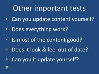 Other important tests
• Can you update content yourself?
• Does everything work?
• Is most of the content good?
• Does it look & feel out of date?
• Can you it update yourself?
 