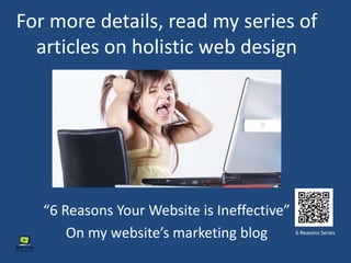 “6 Reasons Your Website is Ineffective”
On my website’s marketing blog 6 Reasons Series
For more details, read my series of
articles on holistic web design
 