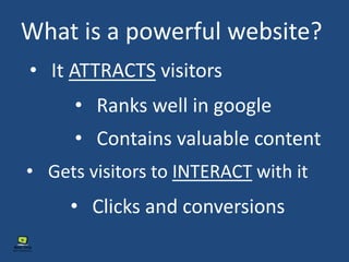 What is a powerful website?
• It ATTRACTS visitors
• Gets visitors to INTERACT with it
• Ranks well in google
• Contains valuable content
• Clicks and conversions
 