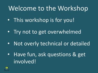 Welcome to the Workshop
• This workshop is for you!
• Try not to get overwhelmed
• Not overly technical or detailed
• Have fun, ask questions & get
involved!
 