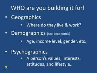 • Geographics
• Demographics (socioeconomic)
• Psychographics
• Where do they live & work?
• Age, income level, gender, etc.
• A person’s values, interests,
attitudes, and lifestyle..
WHO are you building it for!
 