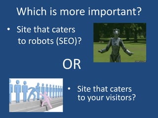 Which is more important?
• Site that caters
to robots (SEO)?
• Site that caters
to your visitors?
OR
 