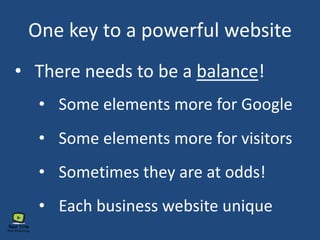 One key to a powerful website
• There needs to be a balance!
• Some elements more for Google
• Some elements more for visitors
• Sometimes they are at odds!
• Each business website unique
 