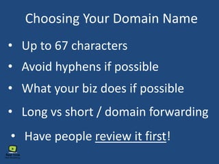 Choosing Your Domain Name
• Avoid hyphens if possible
• Long vs short / domain forwarding
• What your biz does if possible
• Up to 67 characters
• Have people review it first!
 