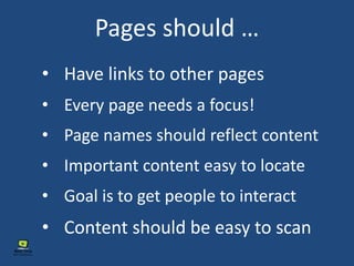 Pages should …
• Have links to other pages
• Every page needs a focus!
• Page names should reflect content
• Important content easy to locate
• Goal is to get people to interact
• Content should be easy to scan
 