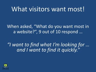 What visitors want most!
When asked, “What do you want most in
a website?”, 9 out of 10 respond …
“I want to find what I’m looking for …
and I want to find it quickly.”
 