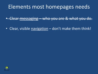 Elements most homepages needs
• Clear messaging – who you are & what you do.
• Clear, visible navigation – don’t make them think!
 