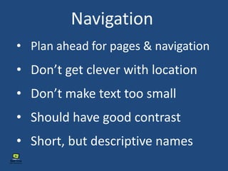 Navigation
• Don’t get clever with location
• Should have good contrast
• Don’t make text too small
• Plan ahead for pages & navigation
• Short, but descriptive names
 